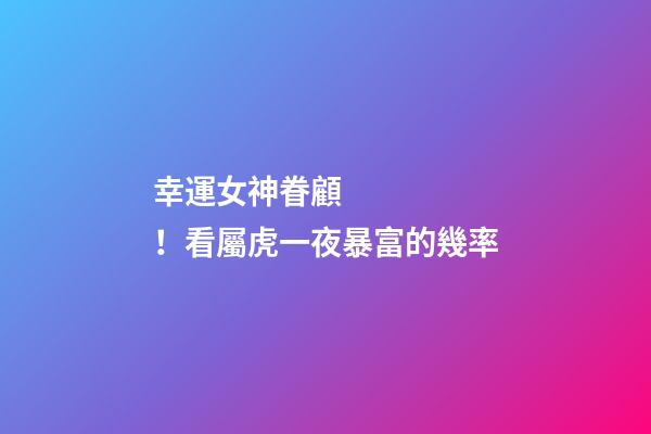 幸運女神眷顧！看屬虎一夜暴富的幾率